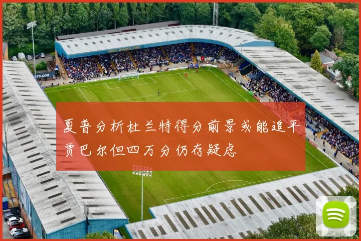 夏普分析杜兰特得分前景或能追平贾巴尔但四万分仍存疑虑