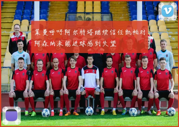 莱曼呼吁阿尔特塔继续信任凯帕对阿森纳未能进球感到失望