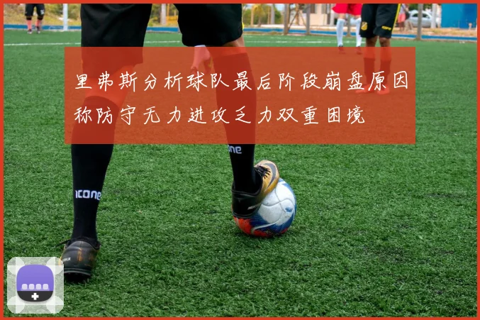 里弗斯分析球队最后阶段崩盘原因称防守无力进攻乏力双重困境