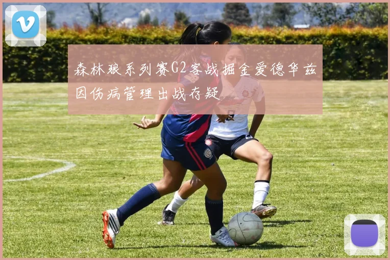 森林狼系列赛G2客战掘金爱德华兹因伤病管理出战存疑