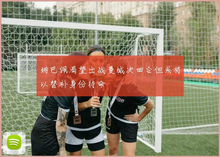 姆巴佩渴望出战曼城次回合但或将以替补身份待命