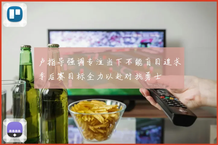 卢指导强调专注当下不能盲目追求季后赛目标全力以赴对抗勇士