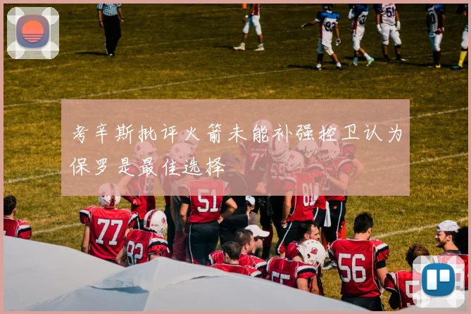 考辛斯批评火箭未能补强控卫认为保罗是最佳选择