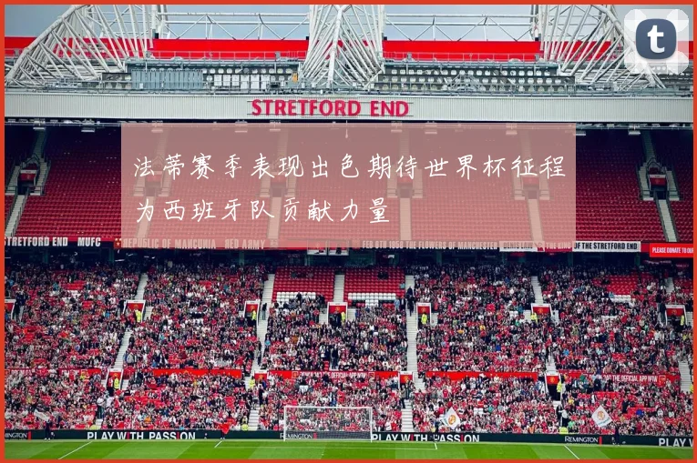 法蒂赛季表现出色期待世界杯征程为西班牙队贡献力量
