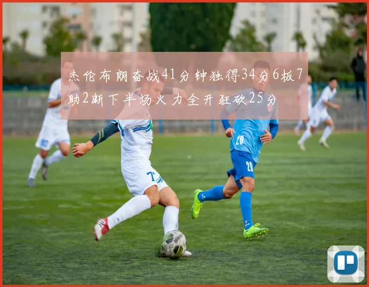 杰伦布朗奋战41分钟独得34分6板7助2断下半场火力全开狂砍25分
