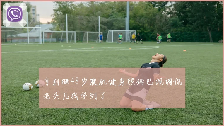 亨利晒48岁腹肌健身照姆巴佩调侃老头儿我学到了