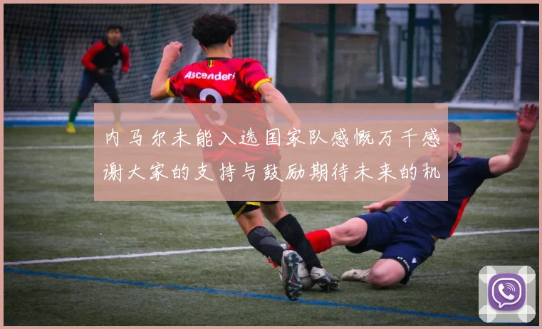 内马尔未能入选国家队感慨万千感谢大家的支持与鼓励期待未来的机会