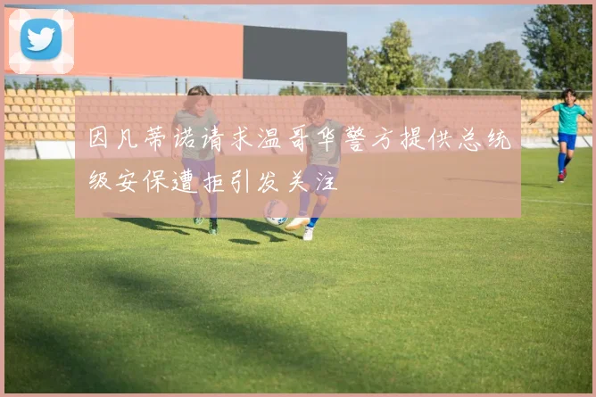 因凡蒂诺请求温哥华警方提供总统级安保遭拒引发关注