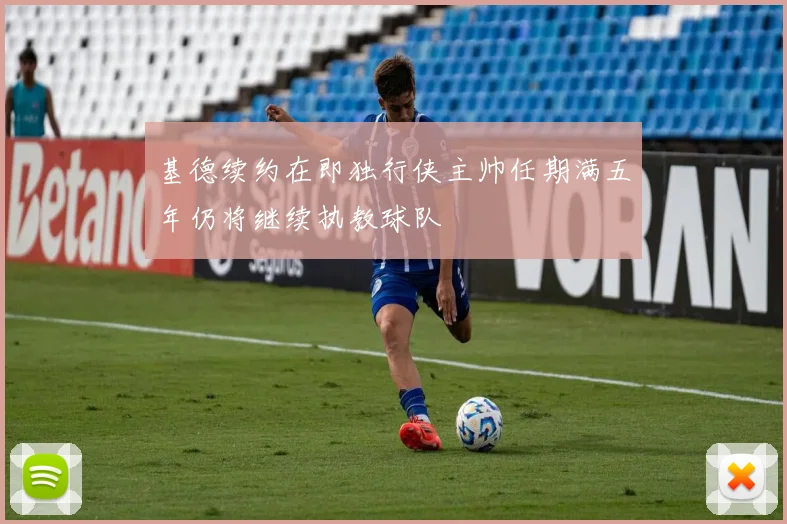 基德续约在即独行侠主帅任期满五年仍将继续执教球队