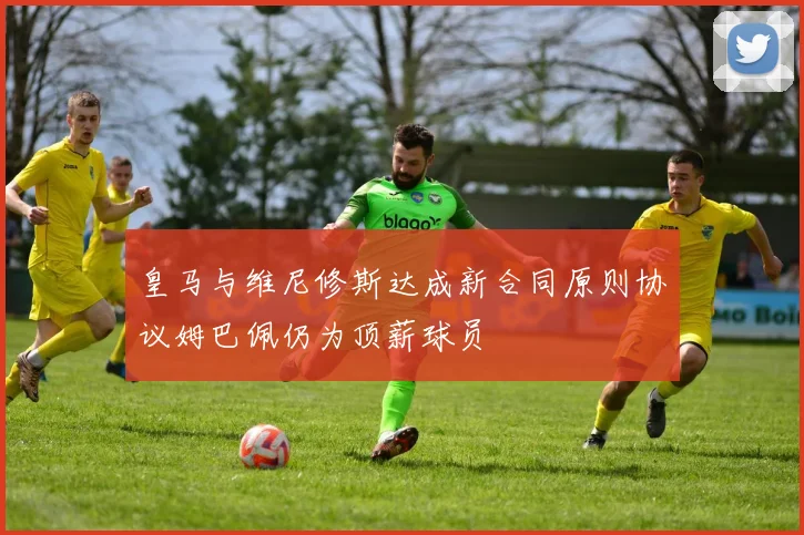 皇马与维尼修斯达成新合同原则协议姆巴佩仍为顶薪球员