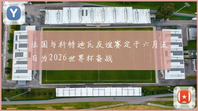 法国与科特迪瓦友谊赛定于六月五日为2026世界杯备战