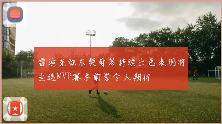 雷迪克称东契奇若持续出色表现将当选MVP赛季前景令人期待