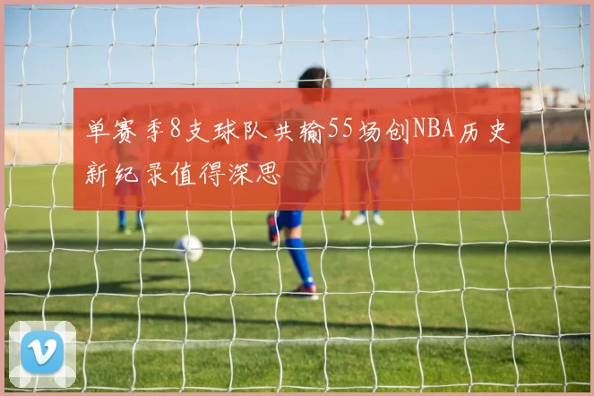 单赛季8支球队共输55场创NBA历史新纪录值得深思