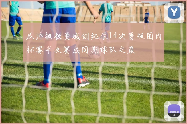 瓜帅执教曼城创纪录14次晋级国内杯赛半决赛成同期球队之最