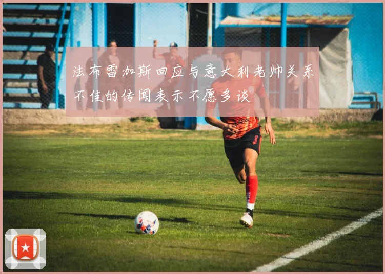 法布雷加斯回应与意大利老帅关系不佳的传闻表示不愿多谈