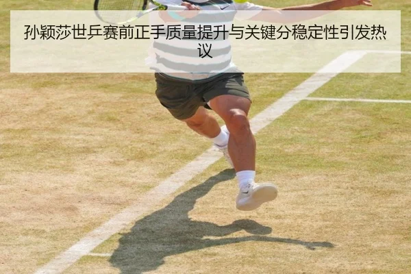 孙颖莎世乒赛前正手质量提升与关键分稳定性引发热议