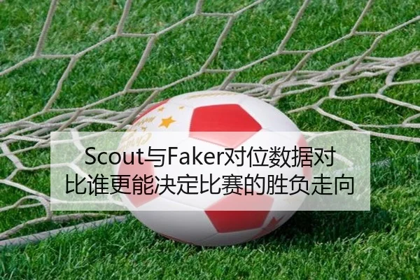 Scout与Faker对位数据对比谁更能决定比赛的胜负走向
