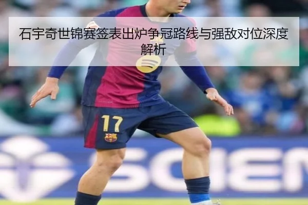 石宇奇世锦赛签表出炉争冠路线与强敌对位深度解析